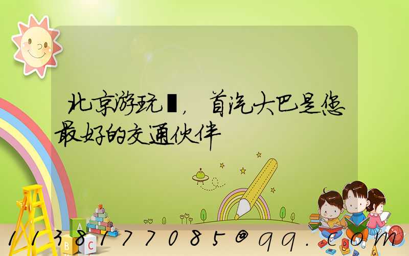 北京游玩，首汽大巴是您最好的交通伙伴